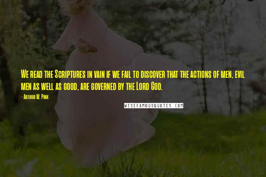 Arthur W. Pink Quotes: We read the Scriptures in vain if we fail to discover that the actions of men, evil men as well as good, are governed by the Lord God.