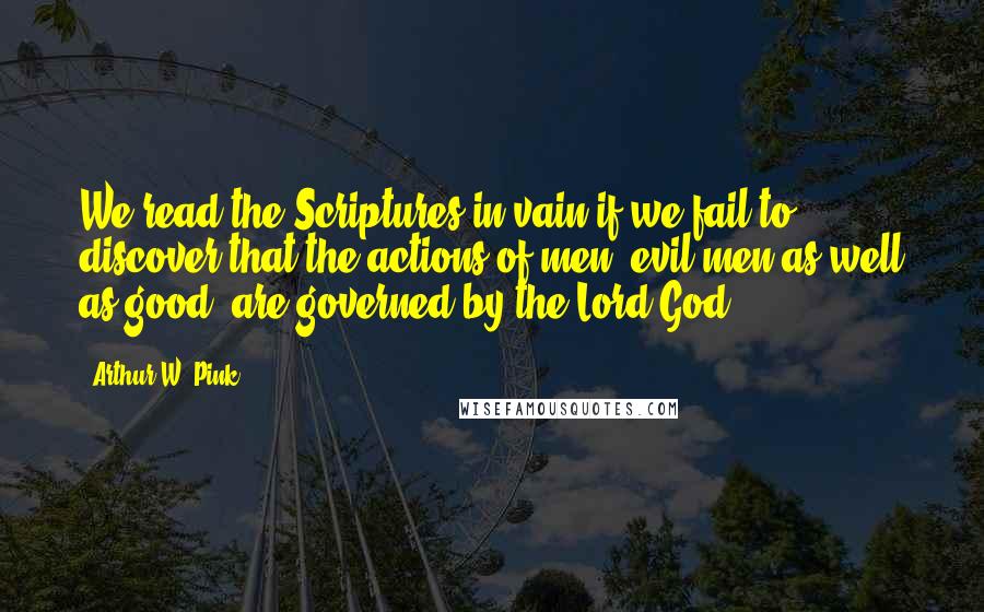 Arthur W. Pink Quotes: We read the Scriptures in vain if we fail to discover that the actions of men, evil men as well as good, are governed by the Lord God.