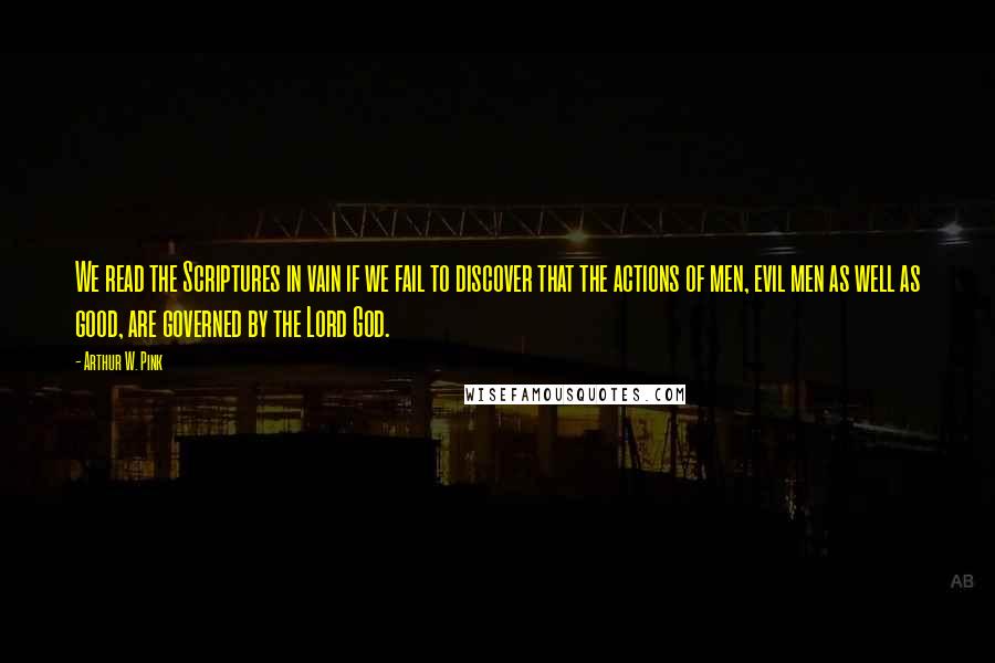 Arthur W. Pink Quotes: We read the Scriptures in vain if we fail to discover that the actions of men, evil men as well as good, are governed by the Lord God.