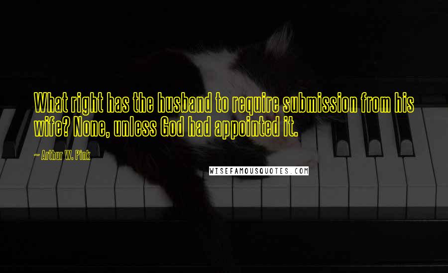 Arthur W. Pink Quotes: What right has the husband to require submission from his wife? None, unless God had appointed it.