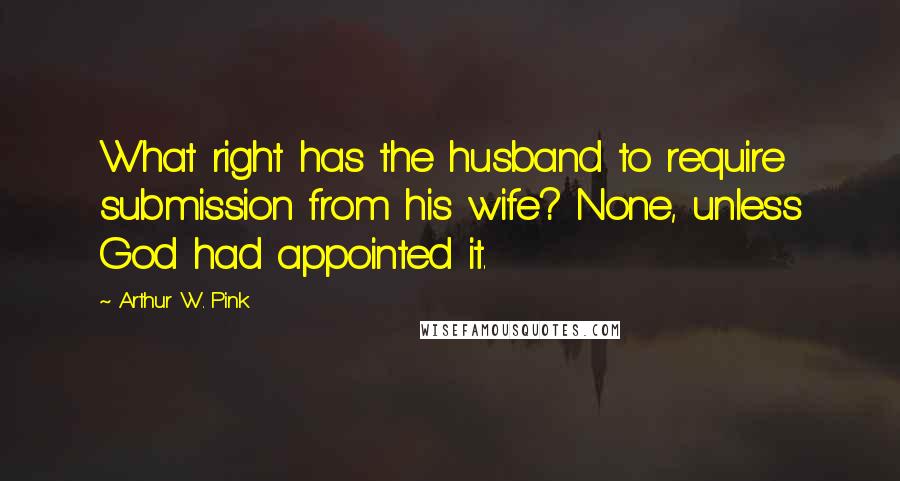 Arthur W. Pink Quotes: What right has the husband to require submission from his wife? None, unless God had appointed it.