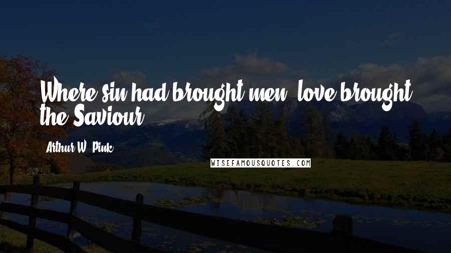 Arthur W. Pink Quotes: Where sin had brought men, love brought the Saviour.