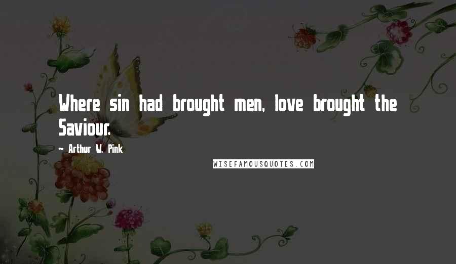 Arthur W. Pink Quotes: Where sin had brought men, love brought the Saviour.