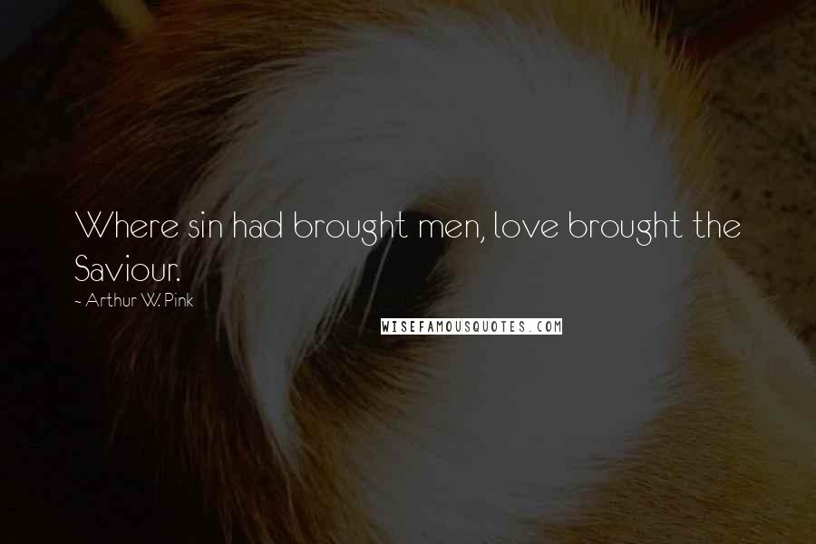 Arthur W. Pink Quotes: Where sin had brought men, love brought the Saviour.