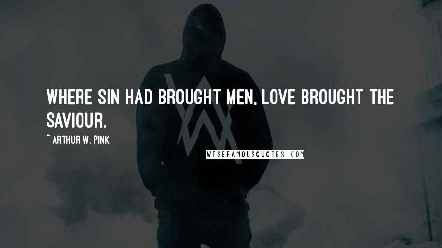 Arthur W. Pink Quotes: Where sin had brought men, love brought the Saviour.