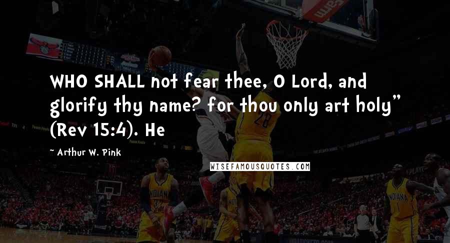 Arthur W. Pink Quotes: WHO SHALL not fear thee, O Lord, and glorify thy name? for thou only art holy" (Rev 15:4). He