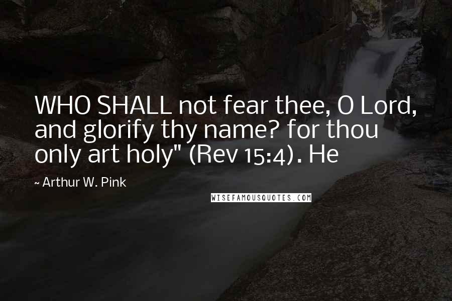 Arthur W. Pink Quotes: WHO SHALL not fear thee, O Lord, and glorify thy name? for thou only art holy" (Rev 15:4). He