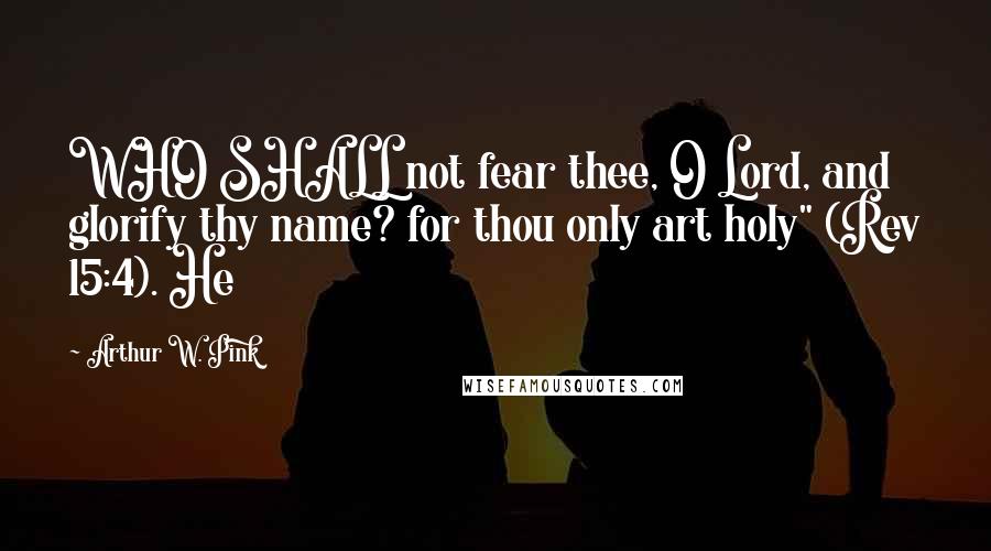 Arthur W. Pink Quotes: WHO SHALL not fear thee, O Lord, and glorify thy name? for thou only art holy" (Rev 15:4). He