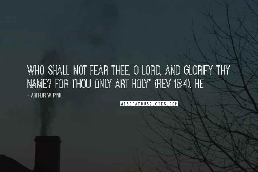 Arthur W. Pink Quotes: WHO SHALL not fear thee, O Lord, and glorify thy name? for thou only art holy" (Rev 15:4). He