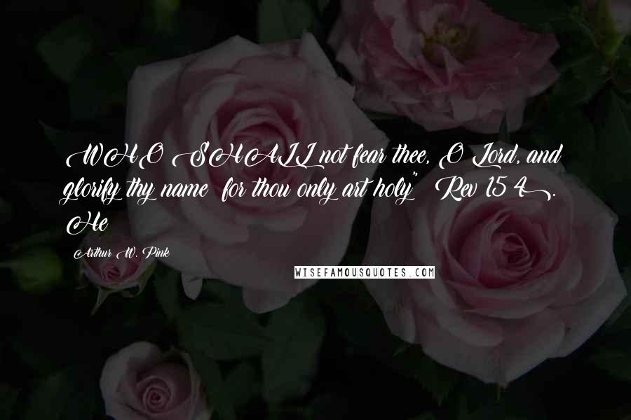 Arthur W. Pink Quotes: WHO SHALL not fear thee, O Lord, and glorify thy name? for thou only art holy" (Rev 15:4). He