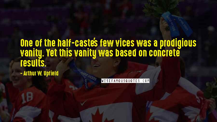Arthur W. Upfield Quotes: One of the half-caste's few vices was a prodigious vanity. Yet this vanity was based on concrete results.