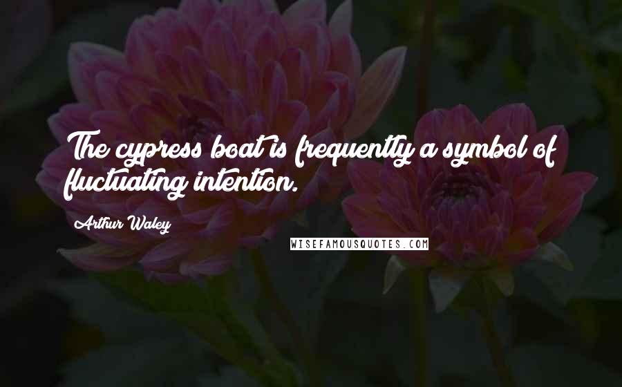 Arthur Waley Quotes: The cypress boat is frequently a symbol of fluctuating intention.