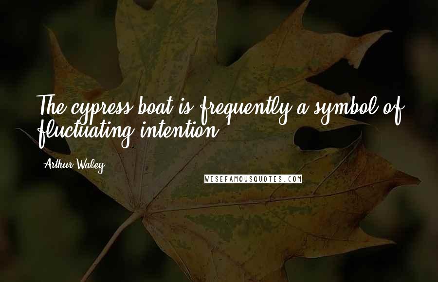 Arthur Waley Quotes: The cypress boat is frequently a symbol of fluctuating intention.