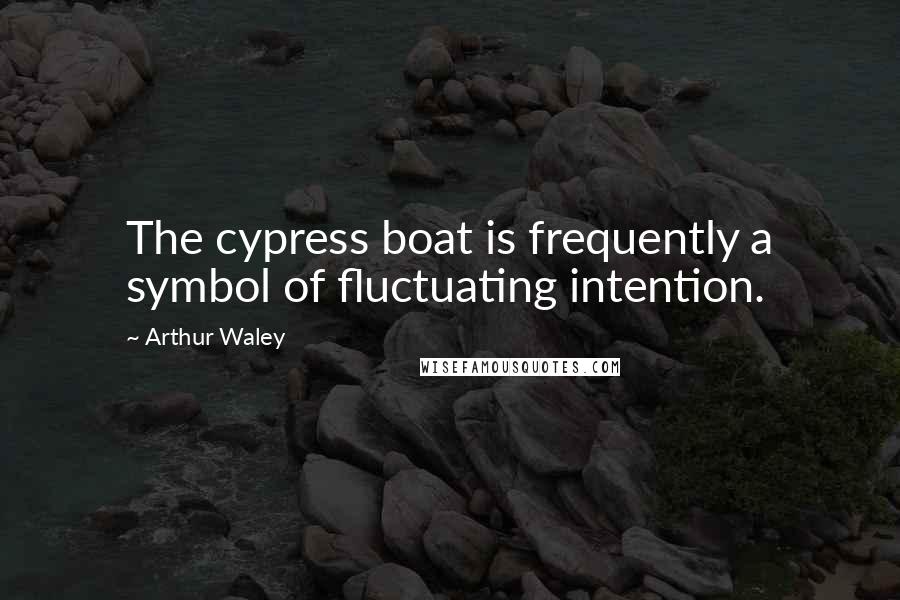 Arthur Waley Quotes: The cypress boat is frequently a symbol of fluctuating intention.