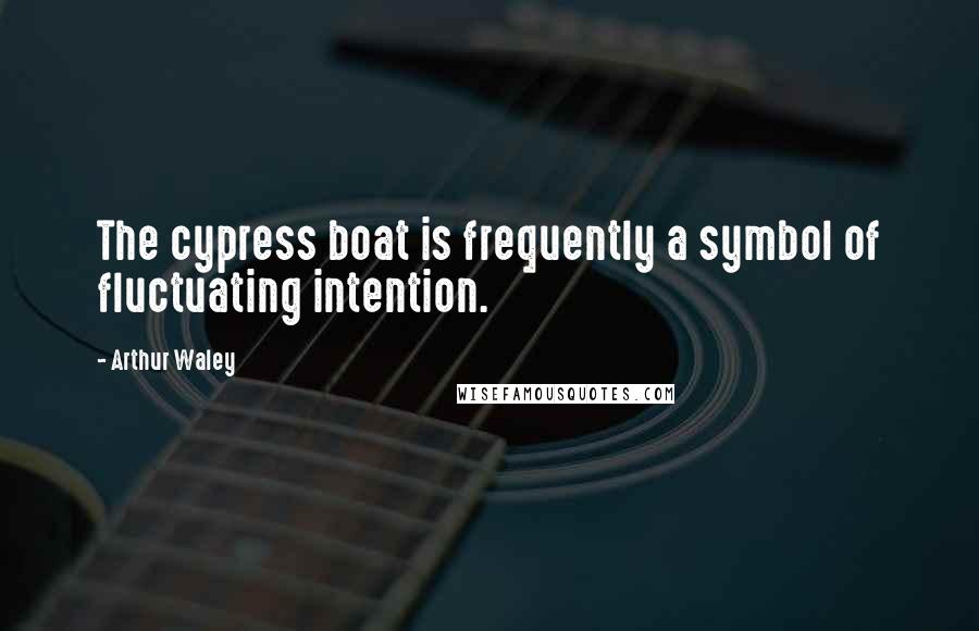 Arthur Waley Quotes: The cypress boat is frequently a symbol of fluctuating intention.