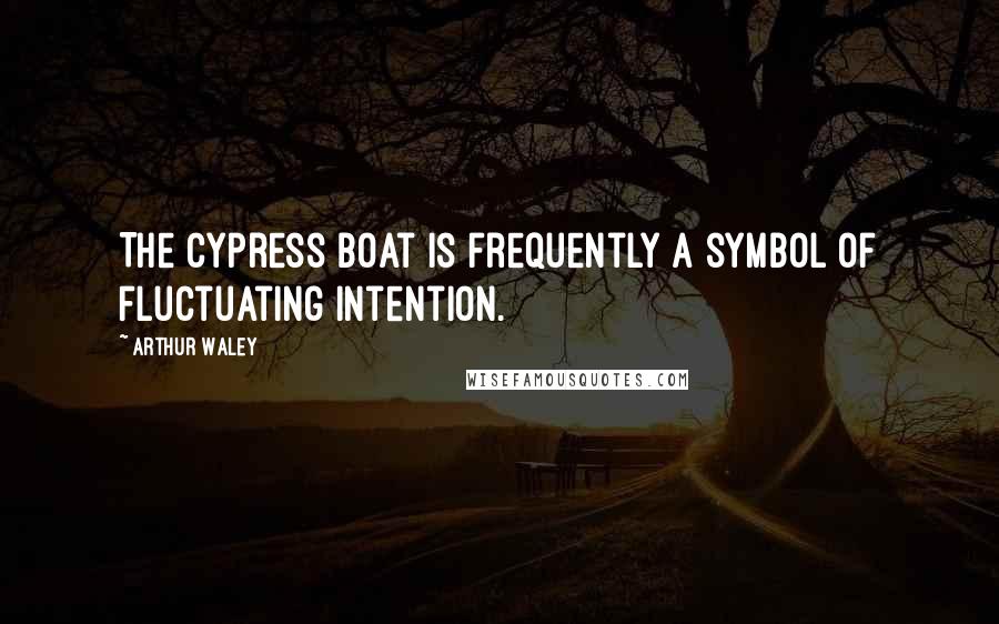 Arthur Waley Quotes: The cypress boat is frequently a symbol of fluctuating intention.