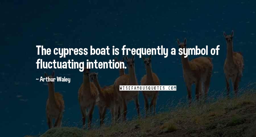 Arthur Waley Quotes: The cypress boat is frequently a symbol of fluctuating intention.