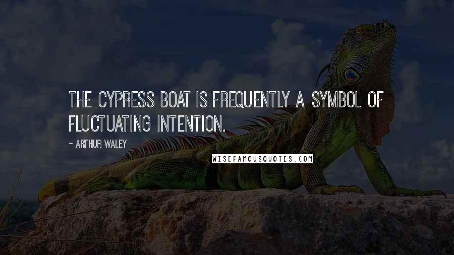 Arthur Waley Quotes: The cypress boat is frequently a symbol of fluctuating intention.