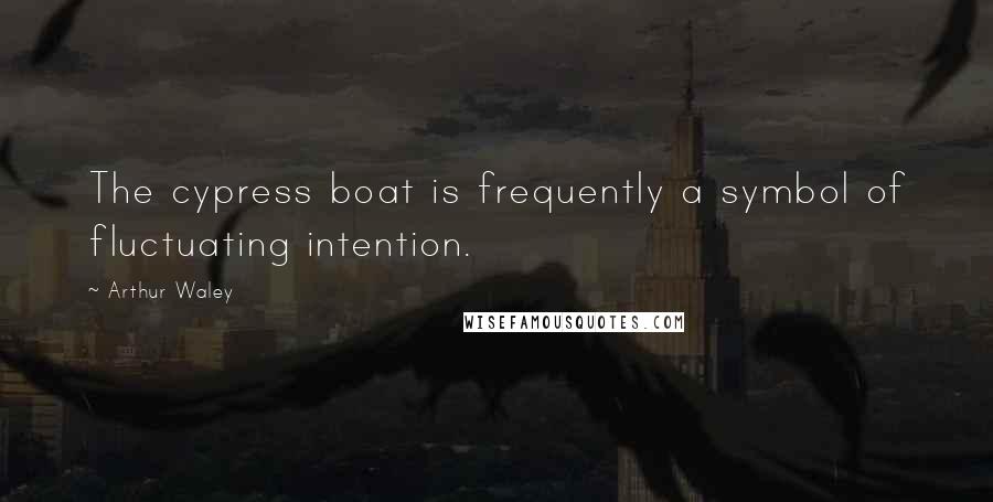 Arthur Waley Quotes: The cypress boat is frequently a symbol of fluctuating intention.