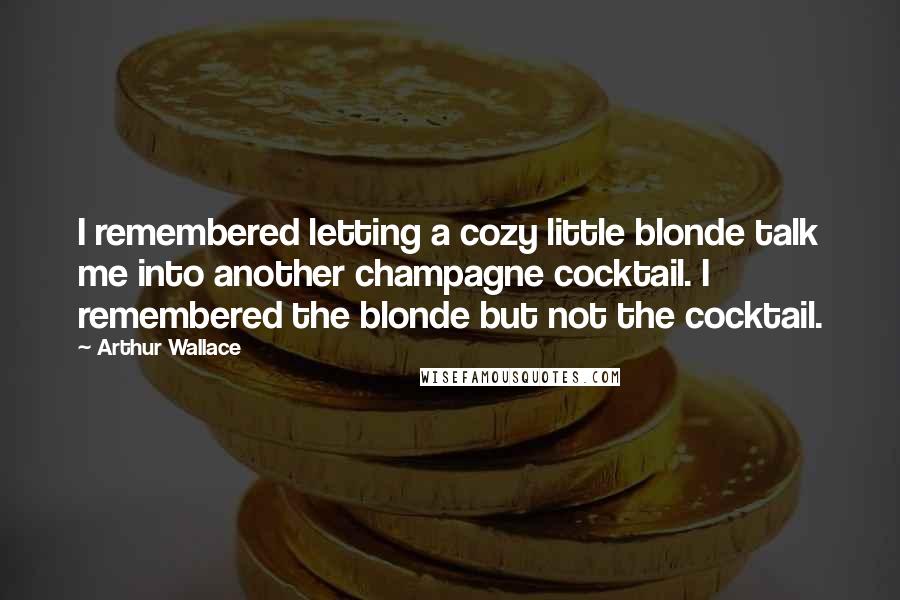 Arthur Wallace Quotes: I remembered letting a cozy little blonde talk me into another champagne cocktail. I remembered the blonde but not the cocktail.