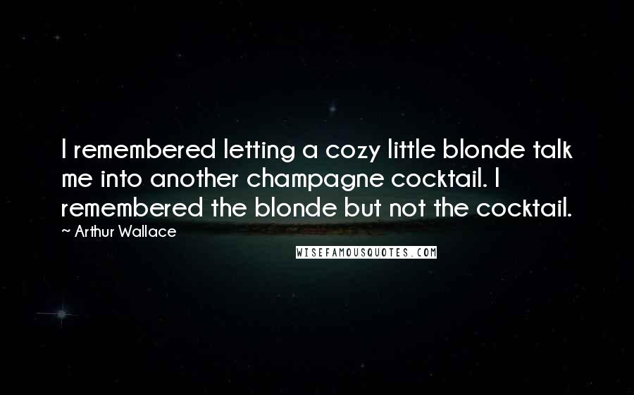 Arthur Wallace Quotes: I remembered letting a cozy little blonde talk me into another champagne cocktail. I remembered the blonde but not the cocktail.