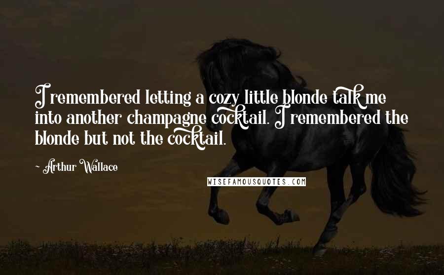 Arthur Wallace Quotes: I remembered letting a cozy little blonde talk me into another champagne cocktail. I remembered the blonde but not the cocktail.
