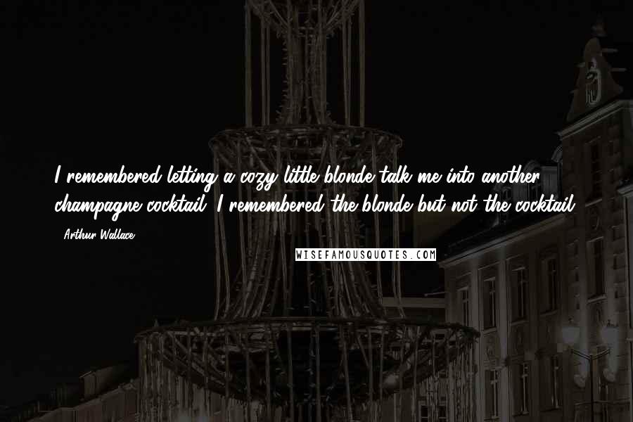 Arthur Wallace Quotes: I remembered letting a cozy little blonde talk me into another champagne cocktail. I remembered the blonde but not the cocktail.