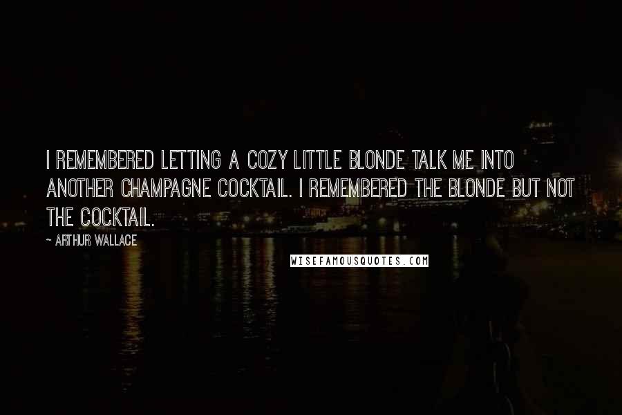 Arthur Wallace Quotes: I remembered letting a cozy little blonde talk me into another champagne cocktail. I remembered the blonde but not the cocktail.