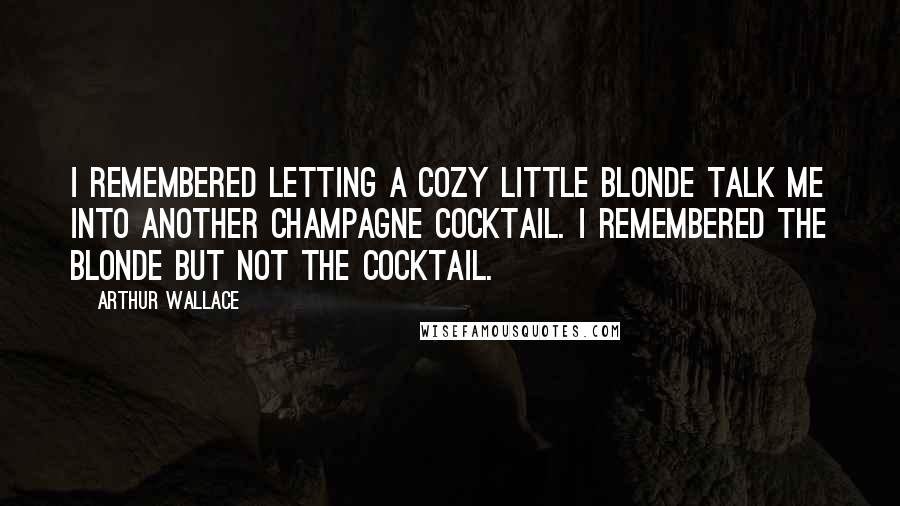 Arthur Wallace Quotes: I remembered letting a cozy little blonde talk me into another champagne cocktail. I remembered the blonde but not the cocktail.