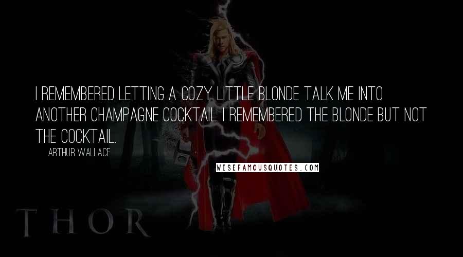 Arthur Wallace Quotes: I remembered letting a cozy little blonde talk me into another champagne cocktail. I remembered the blonde but not the cocktail.