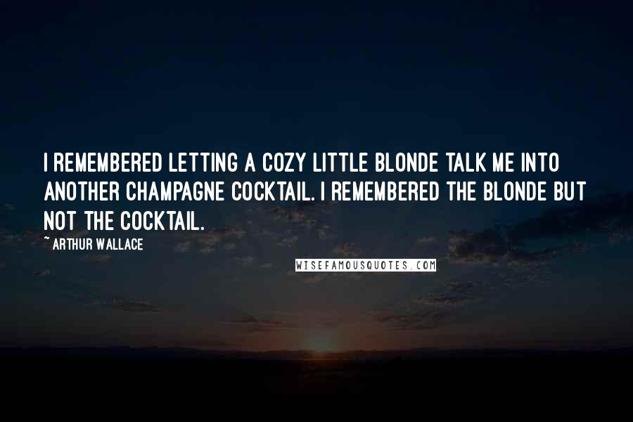 Arthur Wallace Quotes: I remembered letting a cozy little blonde talk me into another champagne cocktail. I remembered the blonde but not the cocktail.