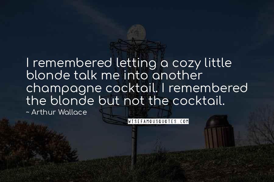 Arthur Wallace Quotes: I remembered letting a cozy little blonde talk me into another champagne cocktail. I remembered the blonde but not the cocktail.