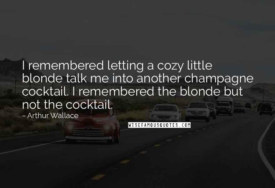 Arthur Wallace Quotes: I remembered letting a cozy little blonde talk me into another champagne cocktail. I remembered the blonde but not the cocktail.