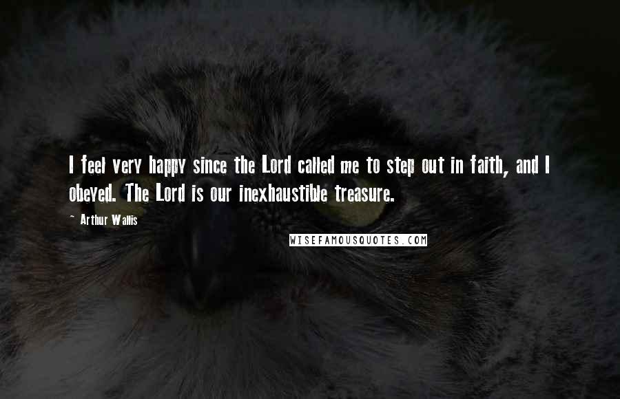 Arthur Wallis Quotes: I feel very happy since the Lord called me to step out in faith, and I obeyed. The Lord is our inexhaustible treasure.