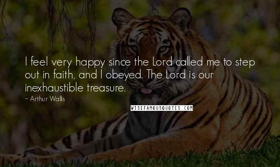 Arthur Wallis Quotes: I feel very happy since the Lord called me to step out in faith, and I obeyed. The Lord is our inexhaustible treasure.