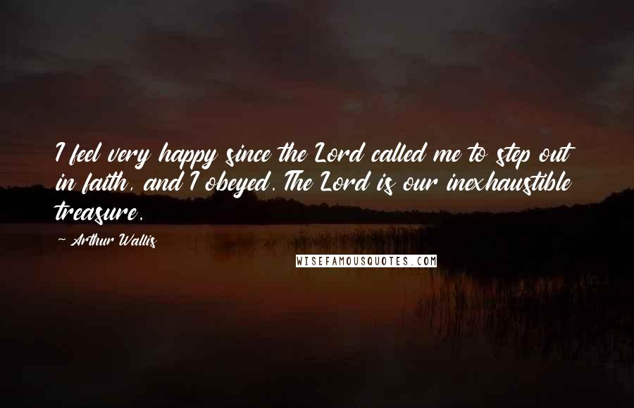 Arthur Wallis Quotes: I feel very happy since the Lord called me to step out in faith, and I obeyed. The Lord is our inexhaustible treasure.