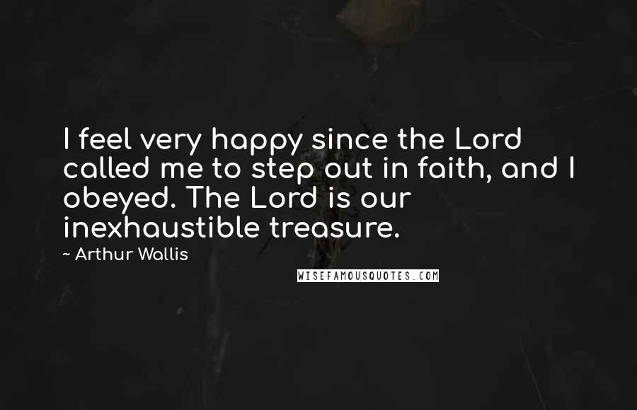 Arthur Wallis Quotes: I feel very happy since the Lord called me to step out in faith, and I obeyed. The Lord is our inexhaustible treasure.