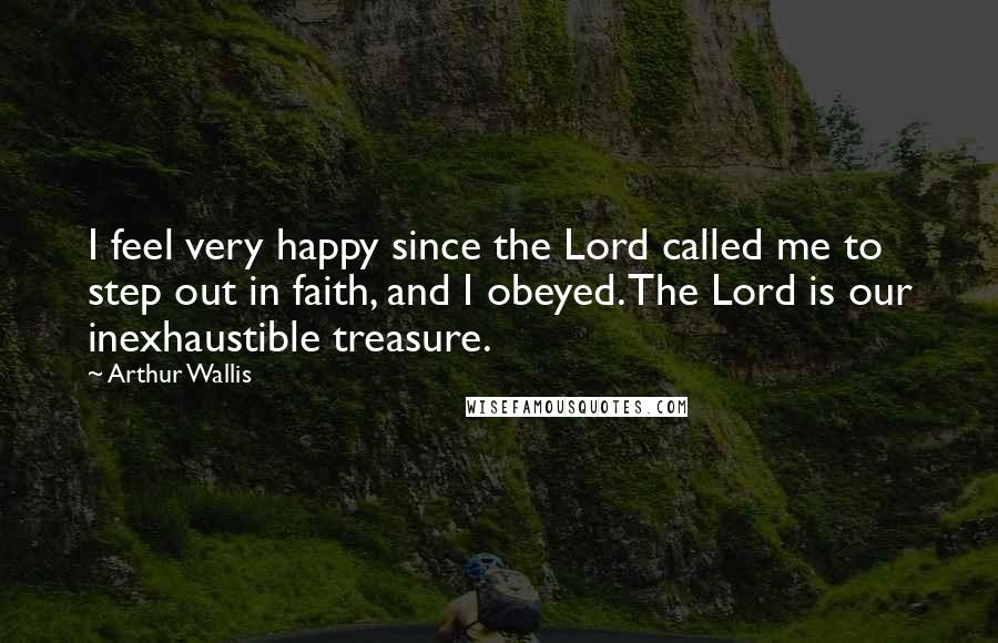 Arthur Wallis Quotes: I feel very happy since the Lord called me to step out in faith, and I obeyed. The Lord is our inexhaustible treasure.