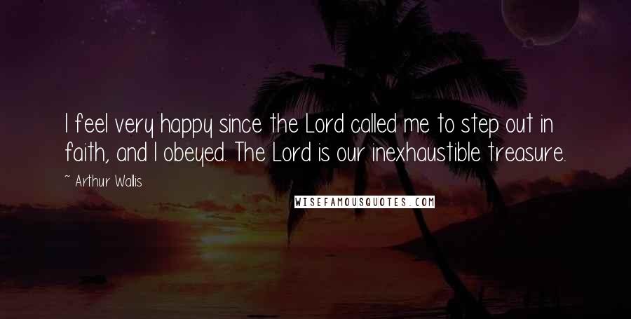 Arthur Wallis Quotes: I feel very happy since the Lord called me to step out in faith, and I obeyed. The Lord is our inexhaustible treasure.