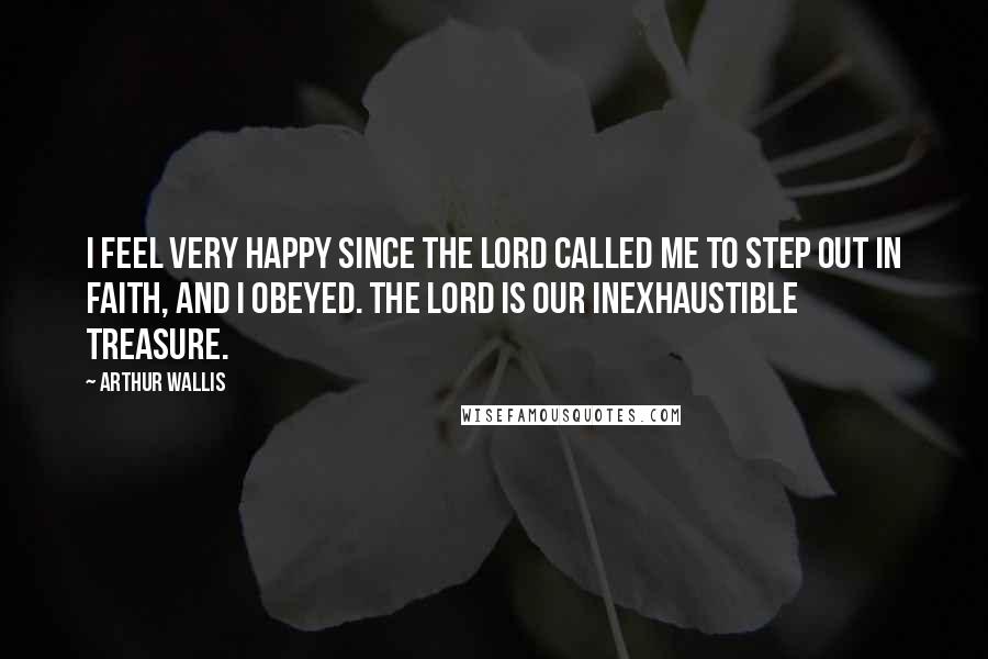 Arthur Wallis Quotes: I feel very happy since the Lord called me to step out in faith, and I obeyed. The Lord is our inexhaustible treasure.