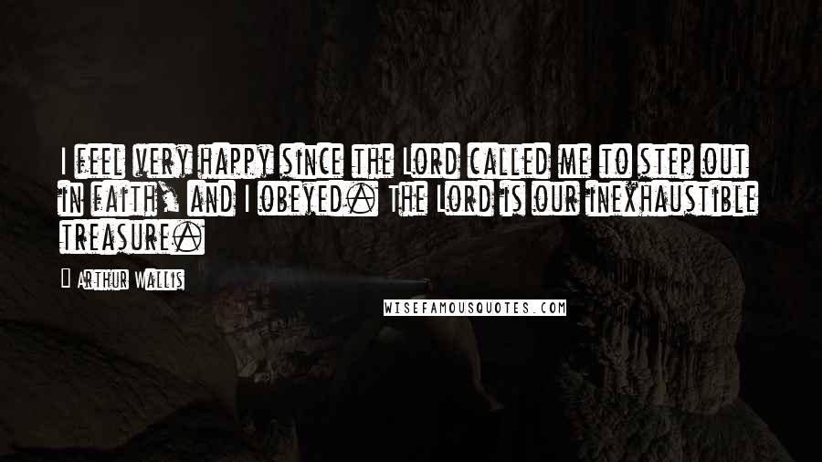 Arthur Wallis Quotes: I feel very happy since the Lord called me to step out in faith, and I obeyed. The Lord is our inexhaustible treasure.