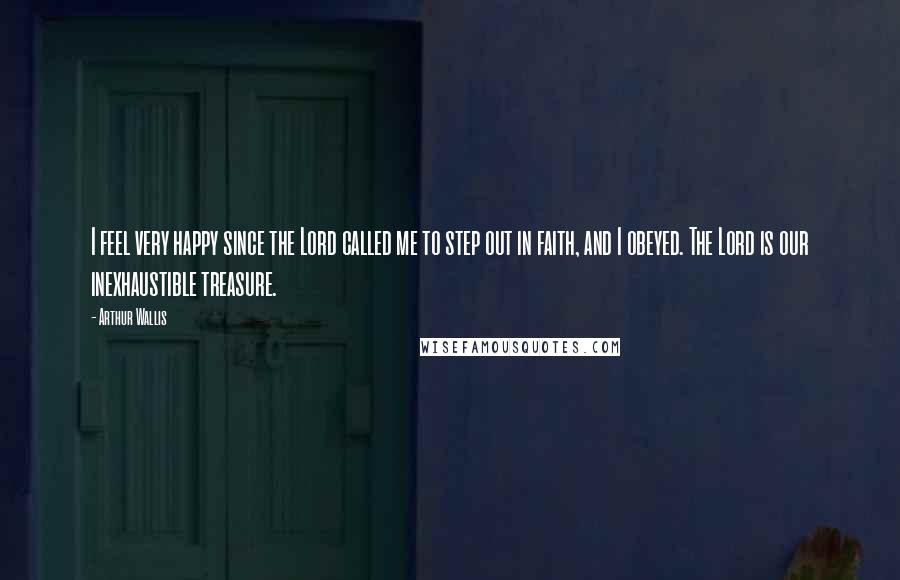 Arthur Wallis Quotes: I feel very happy since the Lord called me to step out in faith, and I obeyed. The Lord is our inexhaustible treasure.