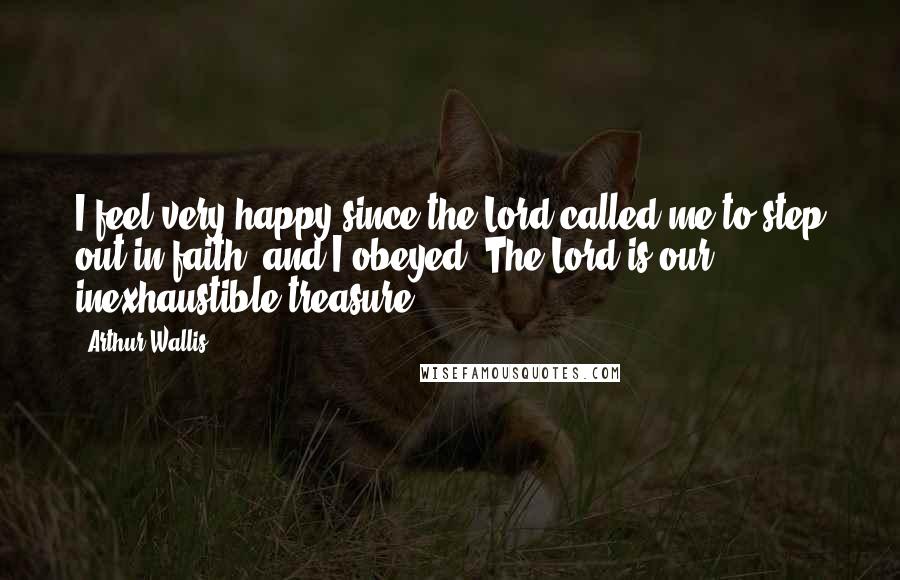 Arthur Wallis Quotes: I feel very happy since the Lord called me to step out in faith, and I obeyed. The Lord is our inexhaustible treasure.