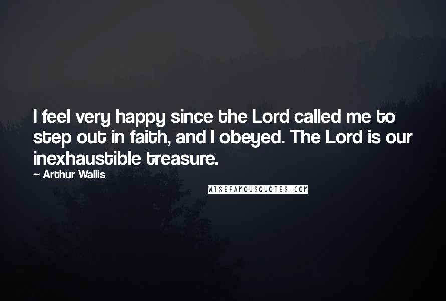 Arthur Wallis Quotes: I feel very happy since the Lord called me to step out in faith, and I obeyed. The Lord is our inexhaustible treasure.