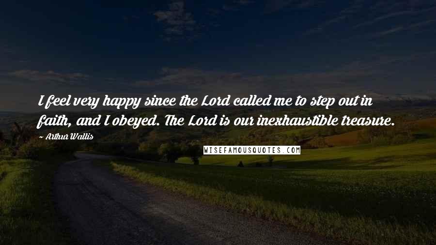 Arthur Wallis Quotes: I feel very happy since the Lord called me to step out in faith, and I obeyed. The Lord is our inexhaustible treasure.