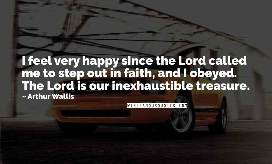 Arthur Wallis Quotes: I feel very happy since the Lord called me to step out in faith, and I obeyed. The Lord is our inexhaustible treasure.