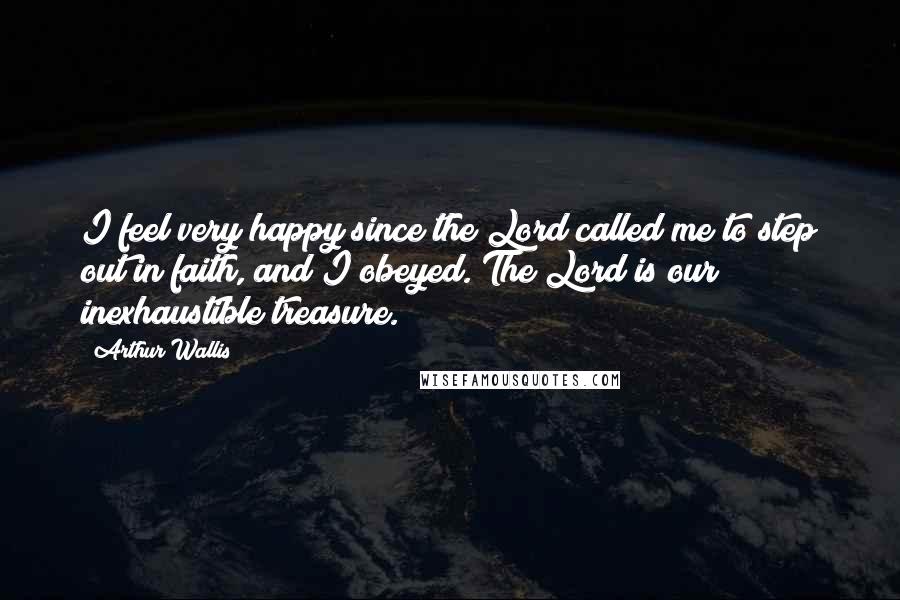 Arthur Wallis Quotes: I feel very happy since the Lord called me to step out in faith, and I obeyed. The Lord is our inexhaustible treasure.