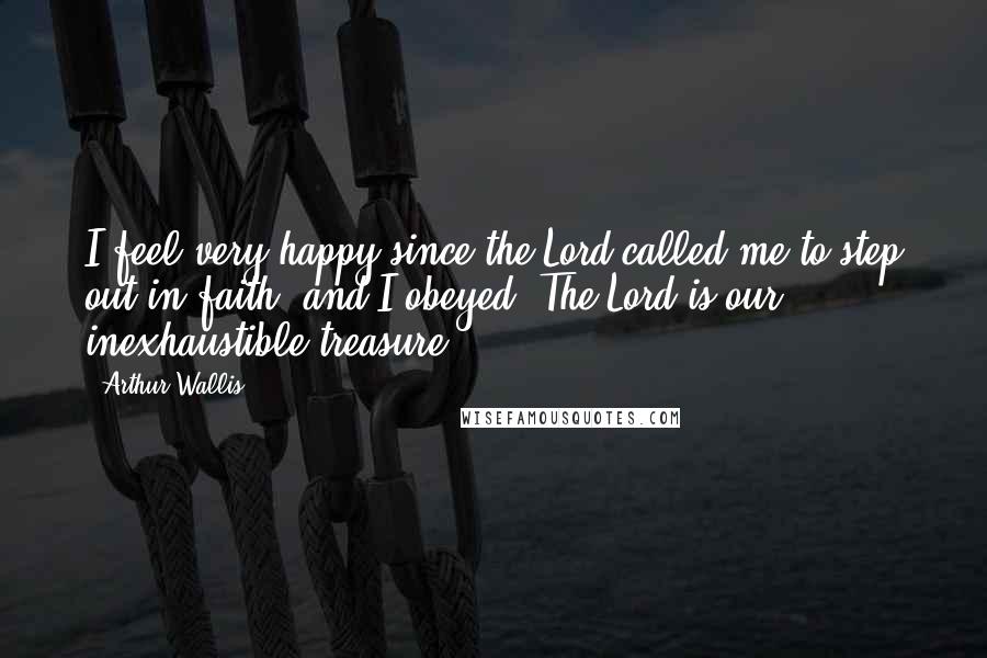 Arthur Wallis Quotes: I feel very happy since the Lord called me to step out in faith, and I obeyed. The Lord is our inexhaustible treasure.