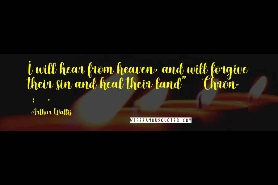 Arthur Wallis Quotes: I will hear from heaven, and will forgive their sin and heal their land" (2 Chron. 7:14).