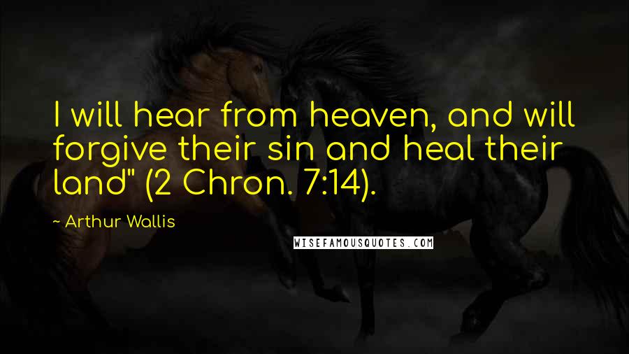 Arthur Wallis Quotes: I will hear from heaven, and will forgive their sin and heal their land" (2 Chron. 7:14).